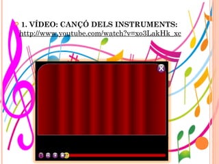 

1. VÍDEO: CANÇÓ DELS INSTRUMENTS:
http://www.youtube.com/watch?v=xo3LakHk_xc

 