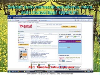 Setelah anda memasuki websitenya, maka
      akan muncul layar seperti ini:




         Gb.1 Tampilan Yahoo Indonesia
 
