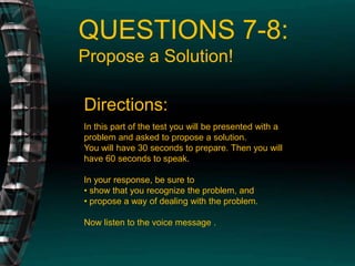 QUESTIONS 7-8: Propose a Solution! Directions: In this part of the test you will be presented with a problem and asked to propose a solution.You will have 30 seconds to prepare. Then you will have 60 seconds to speak.In your response, be sure to• show that you recognize the problem, and • propose a way of dealing with the problem.Now listen to the voice message .