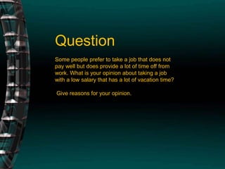 QuestionSome people prefer to take a job that does not pay well but does provide a lot of time off from work. What is your opinion about taking a job with a low salary that has a lot of vacation time? Give reasons for your opinion.