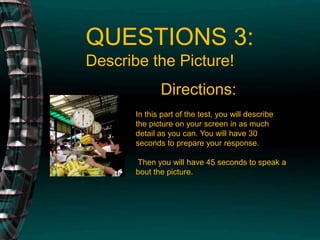 QUESTIONS 3: Describe the Picture!Directions: In this part of the test, you will describe the picture on your screen in as much detail as you can. You will have 30 seconds to prepare your response. Then you will have 45 seconds to speak about the picture.