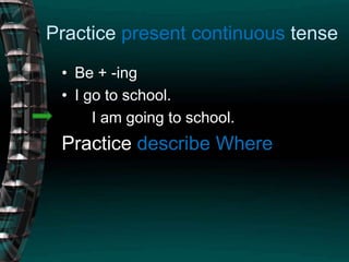 Practice present continuous tenseBe + -ingI go to school.       I am going to school.Practice describe Where