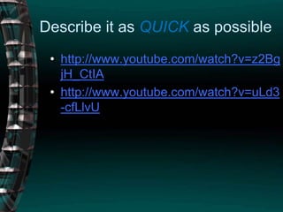 Describe it as QUICK as possiblehttp://www.youtube.com/watch?v=z2BgjH_CtIAhttp://www.youtube.com/watch?v=uLd3-cfLlvU