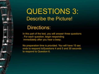 QUESTIONS 3: Describe the Picture!Directions: In this part of the test, you will answer three questions. For each question, begin responding immediately after you hear a beep.No preparation time is provided. You will have 15 seconds to respond toQuestions 4 and 5 and 30 seconds to respond to Question 6.