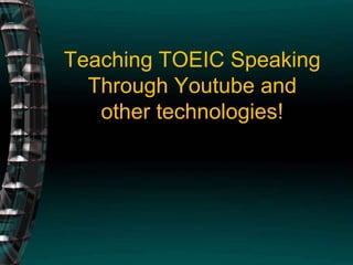 Teaching TOEIC SpeakingThrough Youtube and other technologies! 