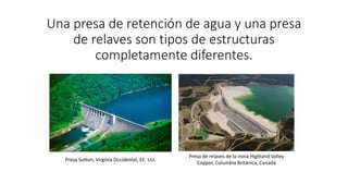 Una presa de retención de agua y una presa
de relaves son tipos de estructuras
completamente diferentes.
Presa de relaves ...