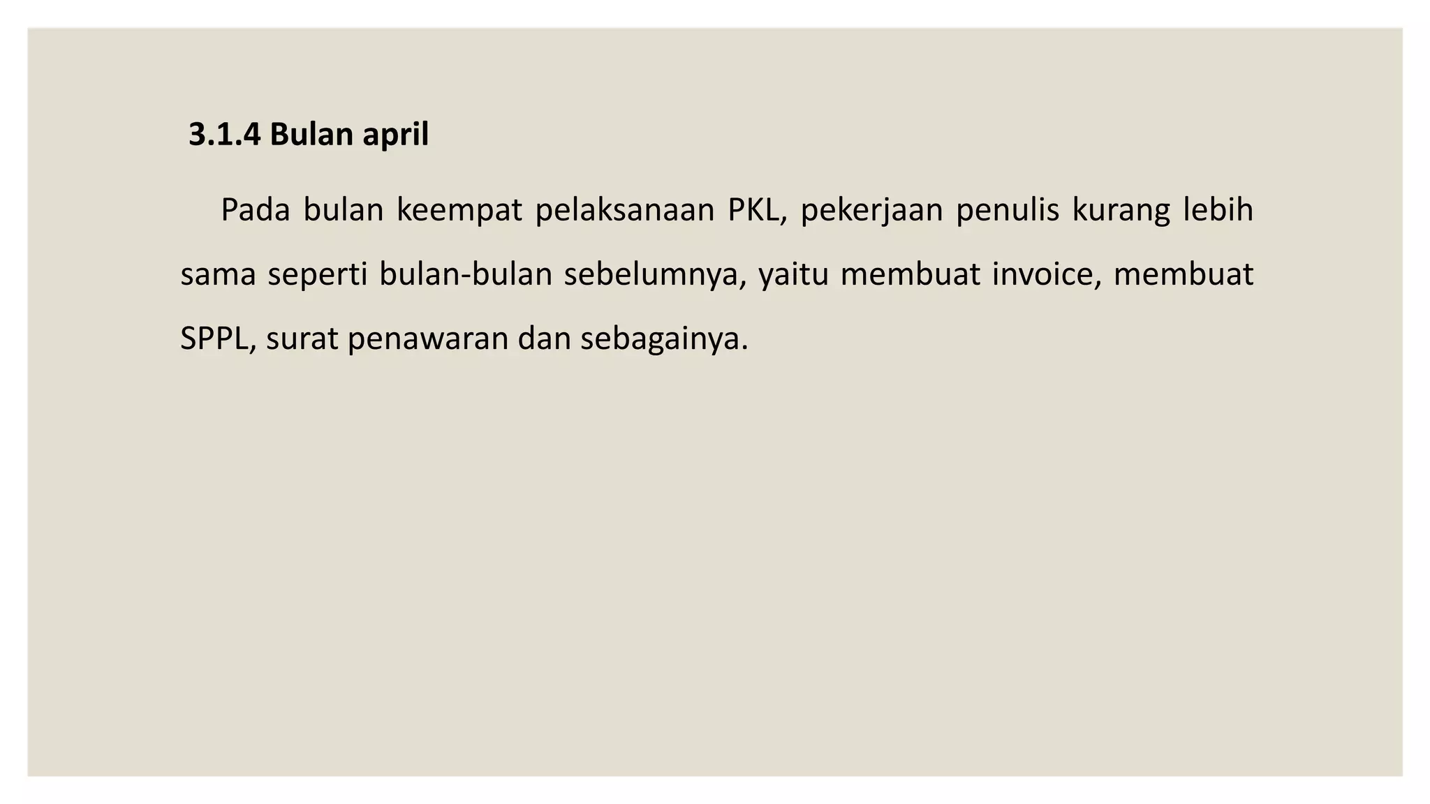 3.1.4 Bulan april
Pada bulan keempat pelaksanaan PKL, pekerjaan penulis kurang lebih
sama seperti bulan-bulan sebelumnya, yaitu membuat invoice, membuat
SPPL, surat penawaran dan sebagainya.
 