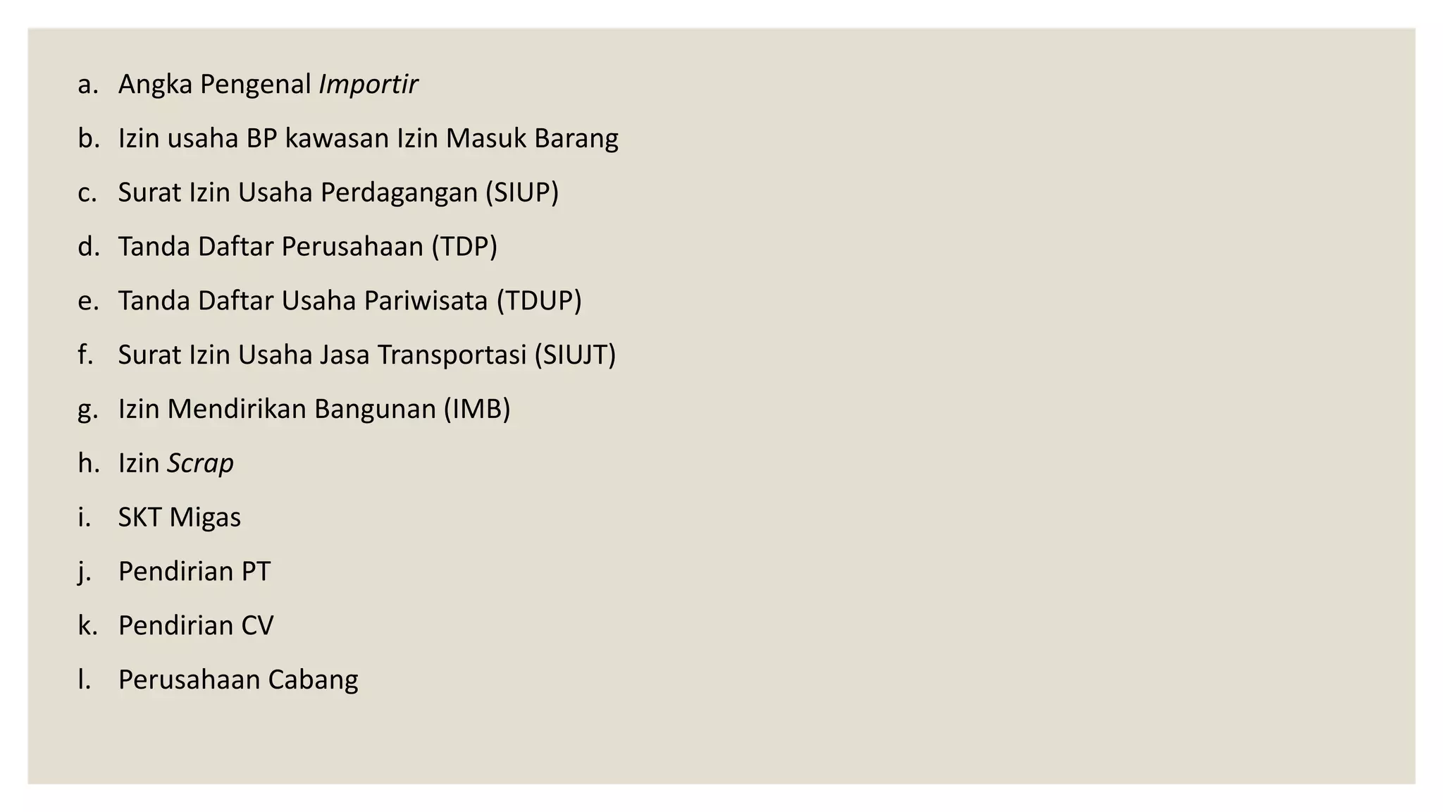 a. Angka Pengenal Importir
b. Izin usaha BP kawasan Izin Masuk Barang
c. Surat Izin Usaha Perdagangan (SIUP)
d. Tanda Daftar Perusahaan (TDP)
e. Tanda Daftar Usaha Pariwisata (TDUP)
f. Surat Izin Usaha Jasa Transportasi (SIUJT)
g. Izin Mendirikan Bangunan (IMB)
h. Izin Scrap
i. SKT Migas
j. Pendirian PT
k. Pendirian CV
l. Perusahaan Cabang
 