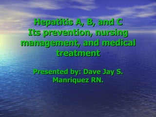 Hepatitis A, B, and C Its prevention, nursing management, and medical treatment Presented by: Dave Jay S. Manriquez RN. 