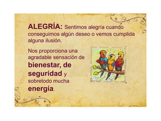 ALEGRÍA: Sentimos alegría cuando
conseguimos algún deseo o vemos cumplida
alguna ilusión.
Nos proporciona una
agradable sensación de
bienestar, de
seguridad y
sobretodo mucha
energía.
 