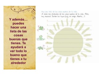 Y además…
puedes
hacer una
lista de las
cosas
buenas que
tienes. Te
ayudará a
ver todo lo
bueno que
tienes a tu
alrededor
 