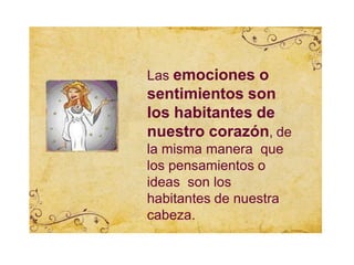 Las emociones o
sentimientos son
los habitantes de
nuestro corazón, de
la misma manera que
los pensamientos o
ideas son los
habitantes de nuestra
cabeza.
 