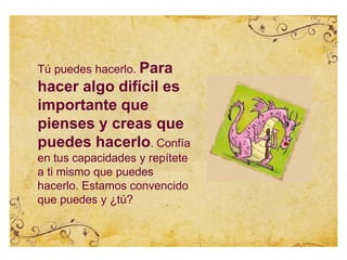 Tú puedes hacerlo. Para
hacer algo difícil es
importante que
pienses y creas que
puedes hacerlo. Confía
en tus capacidades y repítete
a ti mismo que puedes
hacerlo. Estamos convencido
que puedes y ¿tú?
 