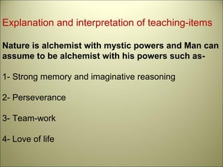 Explanation and interpretation of teaching-items
Nature is alchemist with mystic powers and Man can
assume to be alchemist with his powers such as-
1- Strong memory and imaginative reasoning
2- Perseverance
3- Team-work
4- Love of life
 