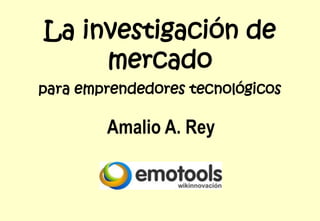 La investigación de
     mercado
para emprendedores tecnológicos

        Amalio A. Rey
 