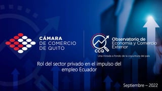 Rol del sector privado en el impulso del
empleo Ecuador
Septiembre – 2022
 