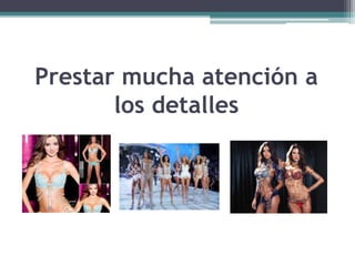 Prestar mucha atención a
los detalles
 