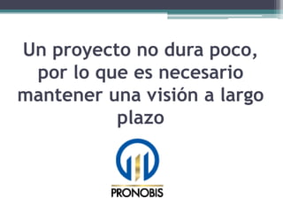 Un proyecto no dura poco,
por lo que es necesario
mantener una visión a largo
plazo
 