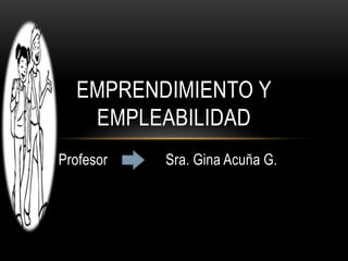 Profesor Sra. Gina Acuña G.
EMPRENDIMIENTO Y
EMPLEABILIDAD
 