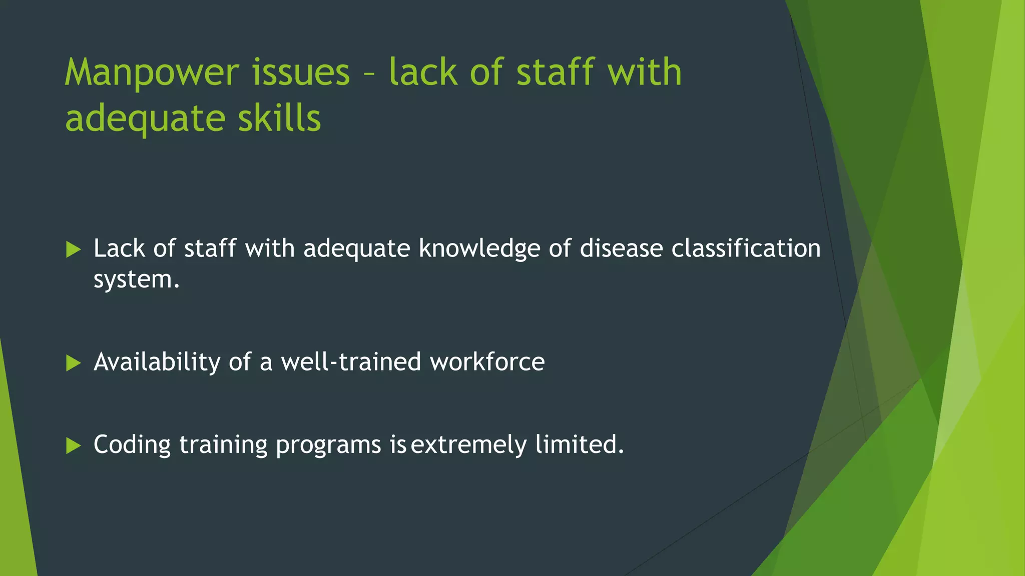 Manpower issues – lack of staff with
adequate skills
 Lack of staff with adequate knowledge of disease classification
system.
 Availability of a well-trained workforce
 Coding training programs isextremely limited.
 