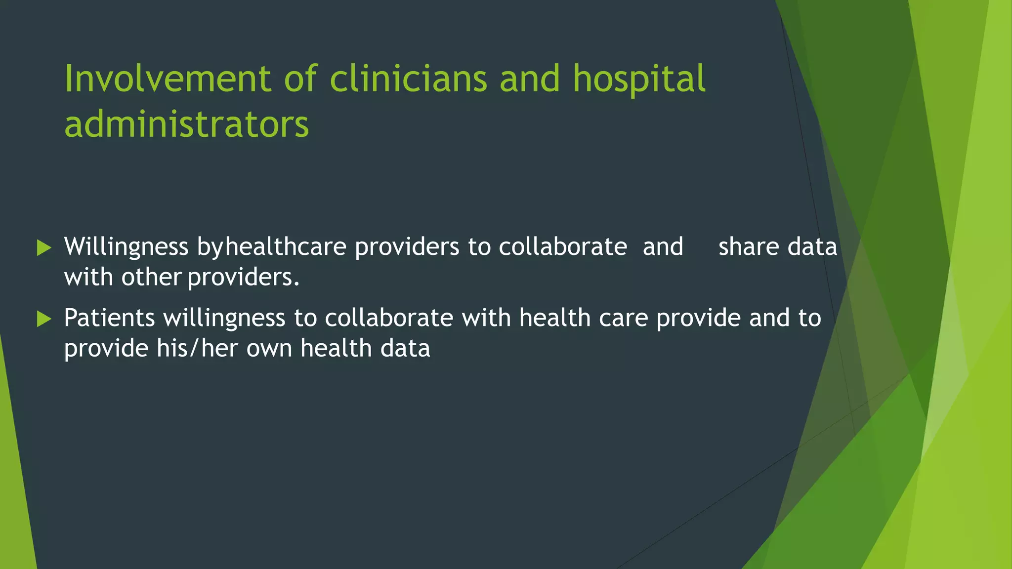 Involvement of clinicians and hospital
administrators
 Willingness byhealthcare providers to collaborate and share data
with other providers.
 Patients willingness to collaborate with health care provide and to
provide his/her own health data
 