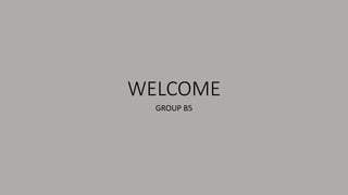 WELCOME
GROUP B5
 