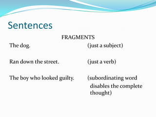 Sentences
FRAGMENTS
The dog. (just a subject)
Ran down the street. (just a verb)
The boy who looked guilty. (subordinating word
disables the complete
thought)
 