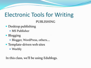 Electronic Tools for Writing
PUBLISHING
 Desktop publishing
 MS Publisher
 Blogging
 Blogger, WordPress, others….
 Template-driven web sites
 Weebly
In this class, we’ll be using Edublogs.
 