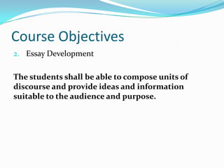 Course Objectives
2. Essay Development
The students shall be able to compose units of
discourse and provide ideas and information
suitable to the audience and purpose.
 