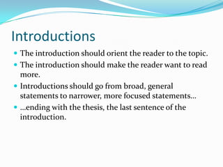 Introductions
The introduction should orient the reader to the topic.
The introduction should make the reader want to read
more.
Introductions should go from broad, general
statements to narrower, more focused statements…
…ending with the thesis, the last sentence of the
introduction.