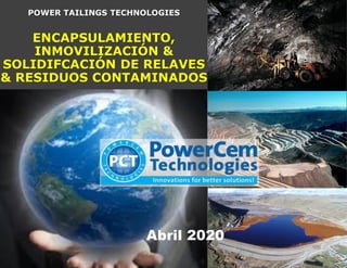 POWER TAILINGS TECHNOLOGIES
ENCAPSULAMIENTO,
INMOVILIZACIÓN &
SOLIDIFCACIÓN DE RELAVES
& RESIDUOS CONTAMINADOS
Abril 2020
 