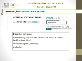 INFORMAÇÕES: PLATAFORMA INOVAR
Disponível no Inovar:
Caderneta digital (currículos, assiduidade, comportamento,
justificação de faltas)
Atividades (agenda, reuniões)
Avaliações
do aluno
REUNIÃO ENCARREGADOS DE EDUCAÇÃO
Ano letivo 2022/2023
 