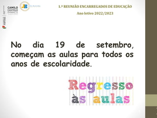1.ª REUNIÃO ENCARREGADOS DE EDUCAÇÃO
Ano letivo 2022/2023
1
No dia 19 de setembro,
começam as aulas para todos os
anos de escolaridade.
 
