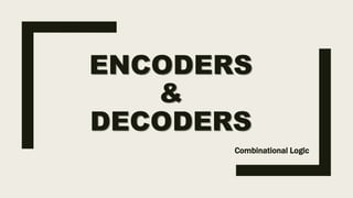 ENCODERS
&
DECODERS
Combinational Logic
 