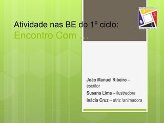 Atividade nas BE do 1º ciclo:
Encontro Com …
João Manuel Ribeiro –
escritor
Susana Lima – ilustradora
Inácia Cruz – atriz ...