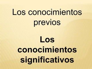 Los conocimientos
     previos

       Los
 conocimientos
  significativos
 
