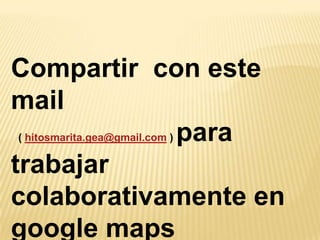 Compartir con este
mail
            para
( hitosmarita.gea@gmail.com )


trabajar
colaborativamente en
google maps
 
