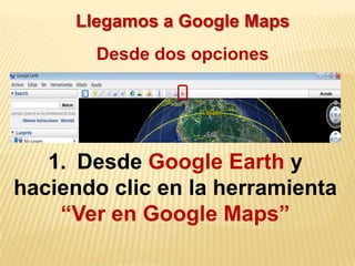 Llegamos a Google Maps
       Desde dos opciones




   1. Desde Google Earth y
haciendo clic en la herramienta
    “Ver en Google Maps”
 