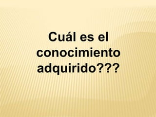 Cuál es el
conocimiento
adquirido???
 