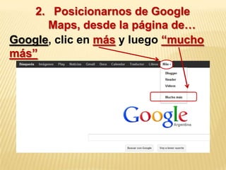 2. Posicionarnos de Google
      Maps, desde la página de…
Google, clic en más y luego “mucho
más”
 