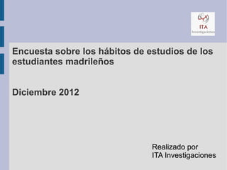 Encuesta sobre los hábitos de estudios de los
estudiantes madrileños


Diciembre 2012




                               Realizado por
                               ITA Investigaciones
 