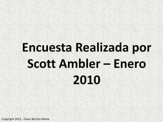 Encuesta Realizada por
                Scott Ambler – Enero
                        2010

Copyright 2012 - César Berríos Mesía
 