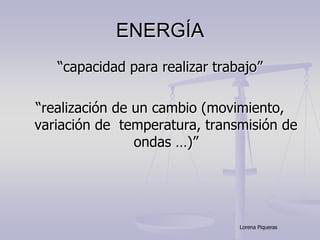 ENERGÍA
“capacidad para realizar trabajo”
“realización de un cambio (movimiento,
variación de temperatura, transmisión de
ondas …)”
Lorena Piqueras
 