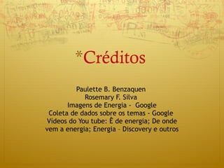 Créditos Paulette B. Benzaquen  Rosemary F. Silva  Imagens de Energia -  Google Coleta de dados sobre os temas - Google  Vídeos do You tube: Ê de energia; De onde vem a energia; Energia – Discovery e outros 