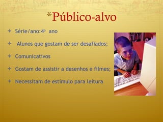 Série/ano:4 o   ano  Alunos que gostam de ser desafiados; Comunicativos Gostam de assistir a desenhos e filmes; Necessitam de estímulo para leitura Público-alvo 