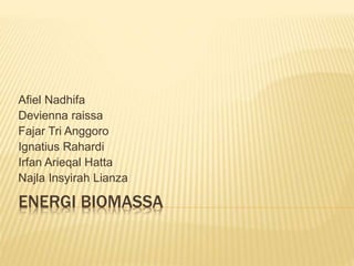 ENERGI BIOMASSA
Afiel Nadhifa
Devienna raissa
Fajar Tri Anggoro
Ignatius Rahardi
Irfan Arieqal Hatta
Najla Insyirah Lianza
 