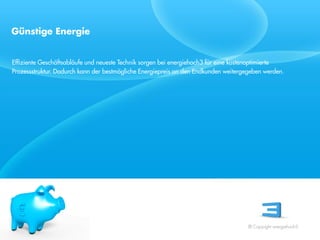 Günstige Energie


Effiziente Geschäftsabläufe und neueste Technik sorgen bei energiehoch3 für eine kostenoptimierte
Prozessstruktur. Dadurch kann der bestmögliche Energiepreis an den Endkunden weitergegeben werden.




 Referent
 Stand 08/08




                                                                                     © Copyright energiehoch3.
 