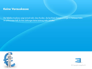 Keine Vorauskasse


Die Teldafax-Insolvenz zeigt einmal mehr, dass Kunden, die bei Ihrem Energieversorger in Vorkasse treten,
im schlimmsten Fall, für Ihre Zahlungen keine Leistung mehr erhalten.




 Referent
 Stand 08/08




                                                                                         © Copyright energiehoch3.
 