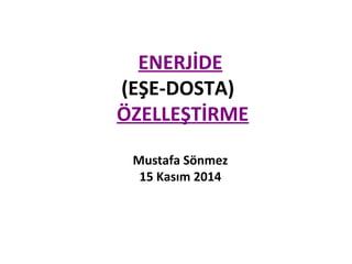 ENERJİDE
(EŞE-DOSTA)
ÖZELLEŞTİRME
Mustafa Sönmez
15 Kasım 2014
 