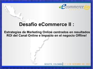 Desafío eCommerce II :
Estrategias de Marketing Online centrados en resultados
ROI del Canal Online e Impacto en el negocio Offline!

 